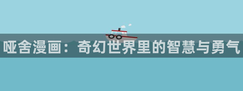 y歪歪漫画：哑舍漫画：奇幻世界里的智慧与勇气